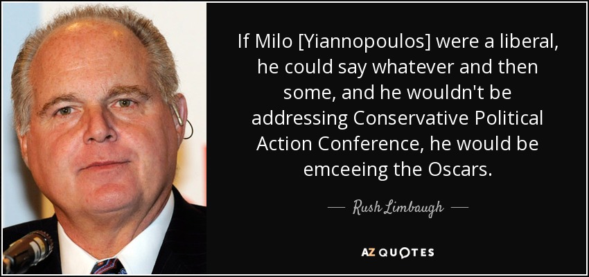 If Milo [Yiannopoulos] were a liberal, he could say whatever and then some, and he wouldn't be addressing Conservative Political Action Conference, he would be emceeing the Oscars. - Rush Limbaugh