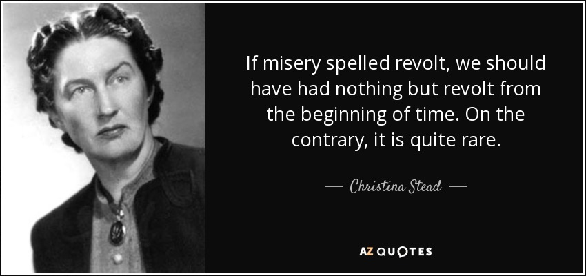 If misery spelled revolt, we should have had nothing but revolt from the beginning of time. On the contrary, it is quite rare. - Christina Stead