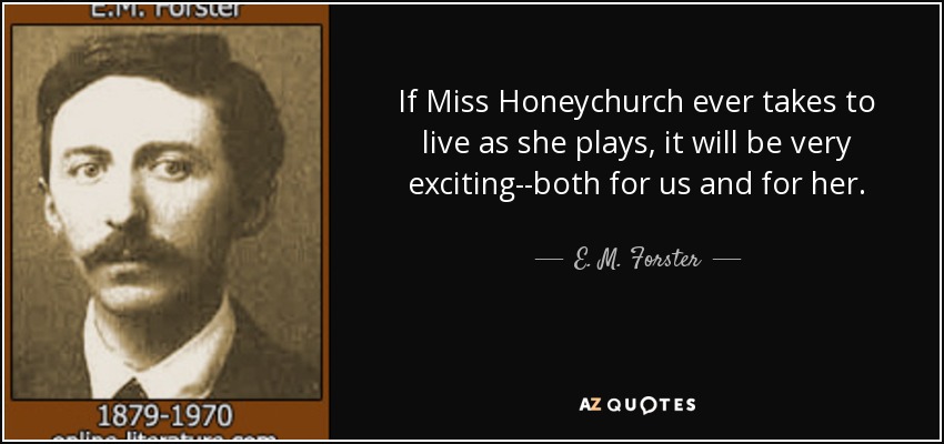 If Miss Honeychurch ever takes to live as she plays, it will be very exciting--both for us and for her. - E. M. Forster