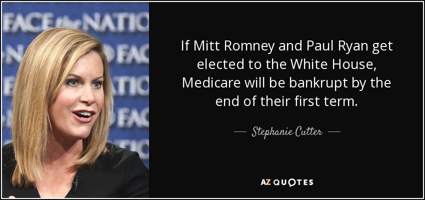 If Mitt Romney and Paul Ryan get elected to the White House, Medicare will be bankrupt by the end of their first term. - Stephanie Cutter