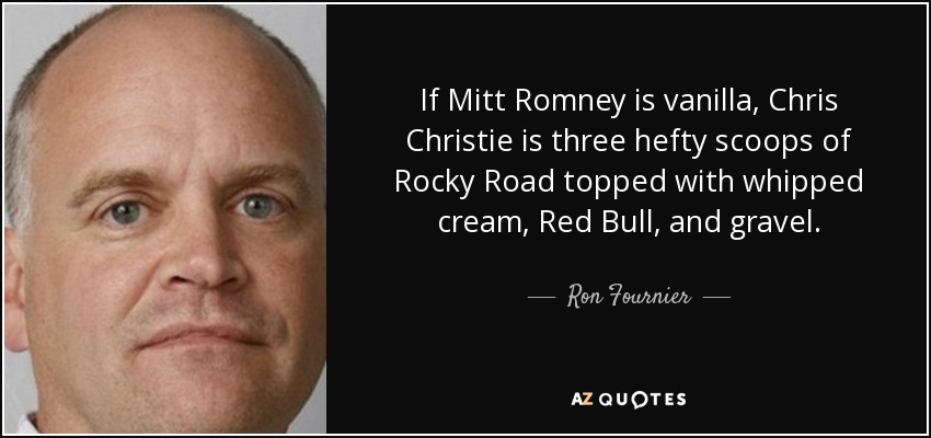 If Mitt Romney is vanilla, Chris Christie is three hefty scoops of Rocky Road topped with whipped cream, Red Bull, and gravel. - Ron Fournier