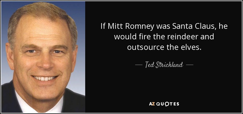 If Mitt Romney was Santa Claus, he would fire the reindeer and outsource the elves. - Ted Strickland