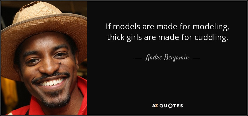 If models are made for modeling, thick girls are made for cuddling. - Andre Benjamin