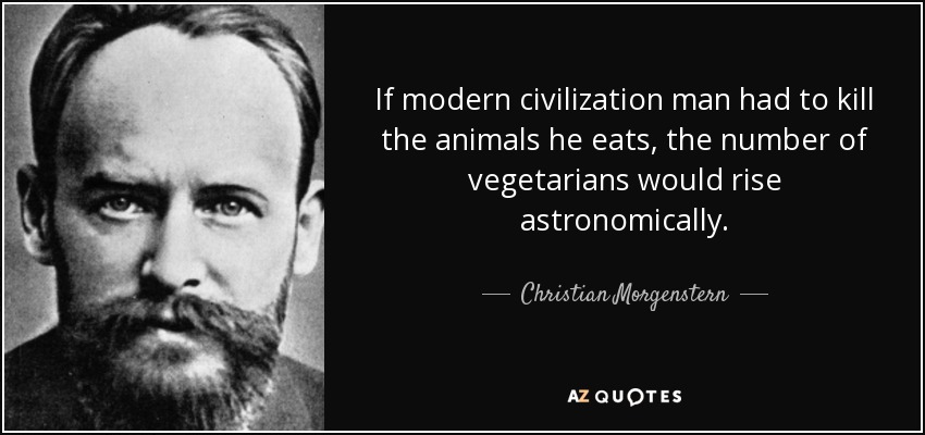 If modern civilization man had to kill the animals he eats, the number of vegetarians would rise astronomically. - Christian Morgenstern