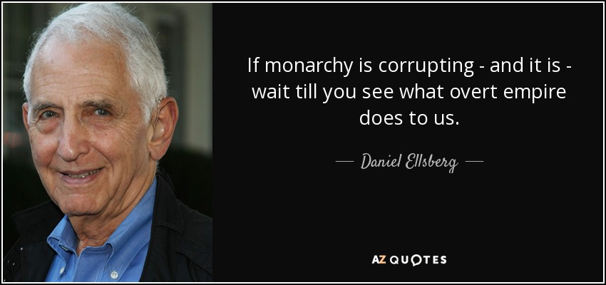 If monarchy is corrupting - and it is - wait till you see what overt empire does to us. - Daniel Ellsberg