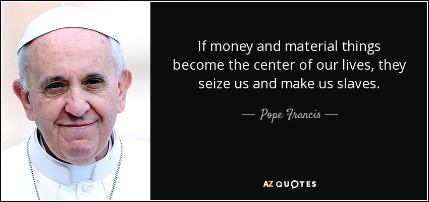If money and material things become the center of our lives, they seize us and make us slaves. - Pope Francis