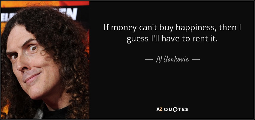 If money can't buy happiness, then I guess I'll have to rent it. - Al Yankovic