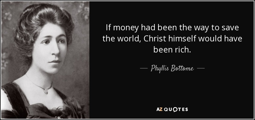 If money had been the way to save the world, Christ himself would have been rich. - Phyllis Bottome