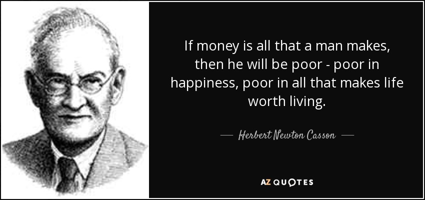 If money is all that a man makes, then he will be poor - poor in happiness, poor in all that makes life worth living. - Herbert Newton Casson