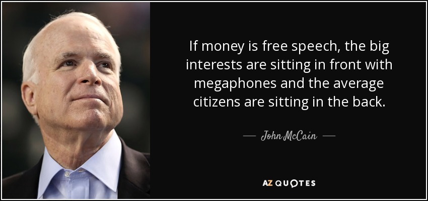 If money is free speech, the big interests are sitting in front with megaphones and the average citizens are sitting in the back. - John McCain