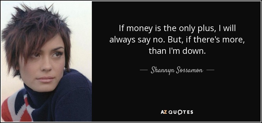 If money is the only plus, I will always say no. But, if there's more, than I'm down. - Shannyn Sossamon