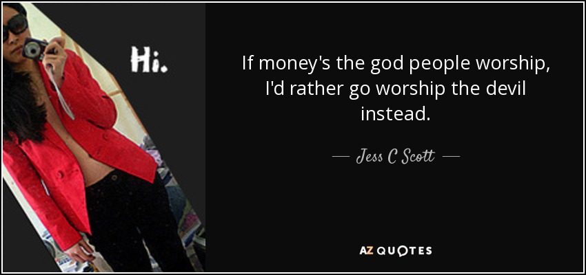 If money's the god people worship, I'd rather go worship the devil instead. - Jess C Scott