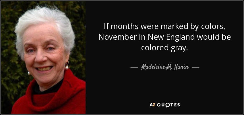 If months were marked by colors, November in New England would be colored gray. - Madeleine M. Kunin