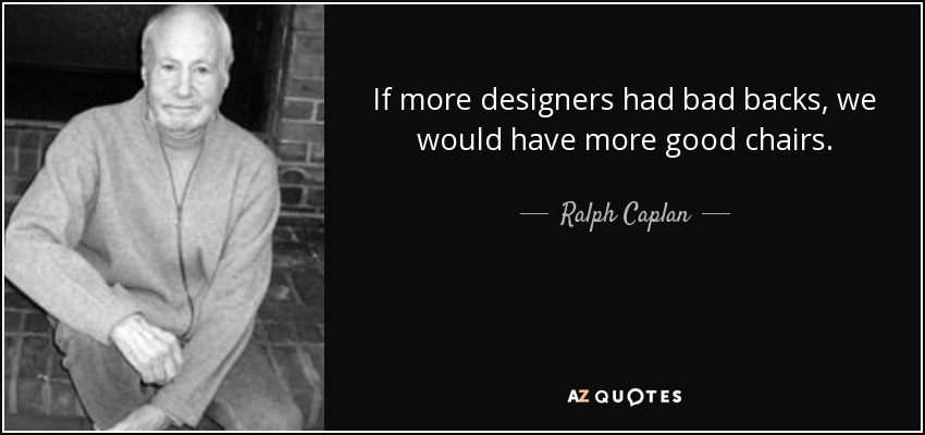 If more designers had bad backs, we would have more good chairs. - Ralph Caplan