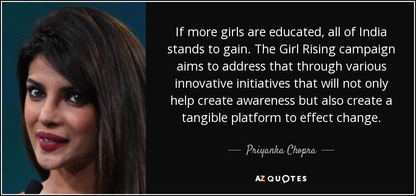 If more girls are educated, all of India stands to gain. The Girl Rising campaign aims to address that through various innovative initiatives that will not only help create awareness but also create a tangible platform to effect change. - Priyanka Chopra