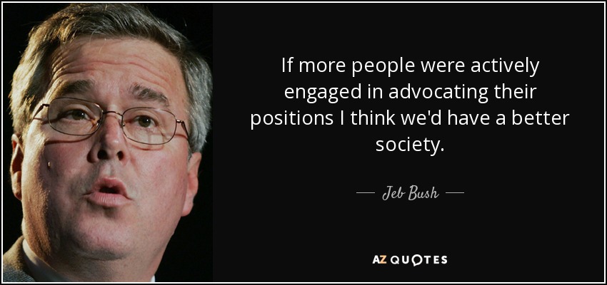 If more people were actively engaged in advocating their positions I think we'd have a better society. - Jeb Bush