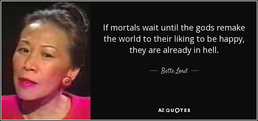 If mortals wait until the gods remake the world to their liking to be happy, they are already in hell. - Bette Lord