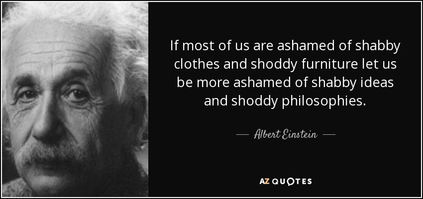 If most of us are ashamed of shabby clothes and shoddy furniture let us be more ashamed of shabby ideas and shoddy philosophies. - Albert Einstein
