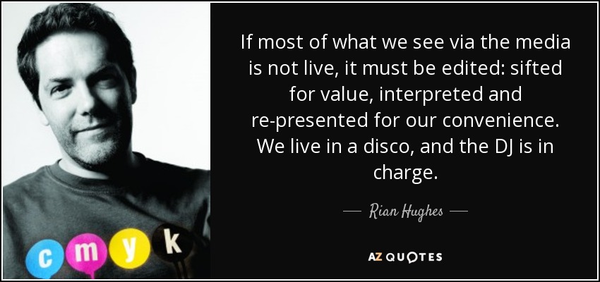 If most of what we see via the media is not live, it must be edited: sifted for value, interpreted and re-presented for our convenience. We live in a disco, and the DJ is in charge. - Rian Hughes