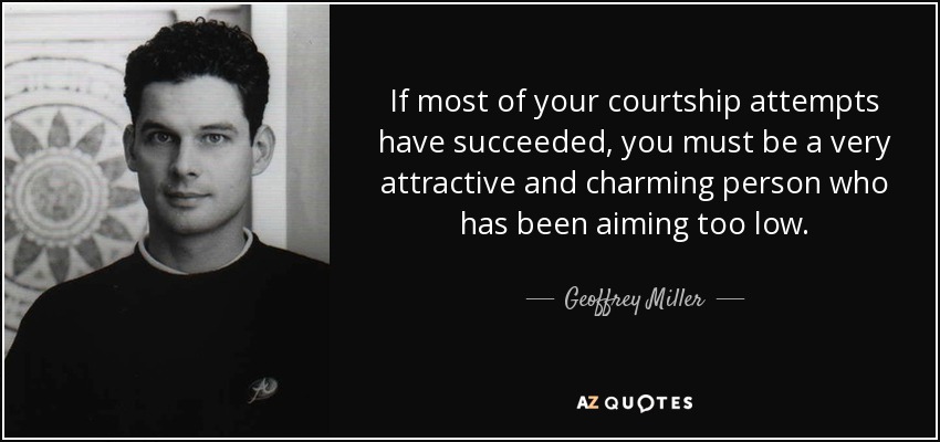If most of your courtship attempts have succeeded, you must be a very attractive and charming person who has been aiming too low. - Geoffrey Miller