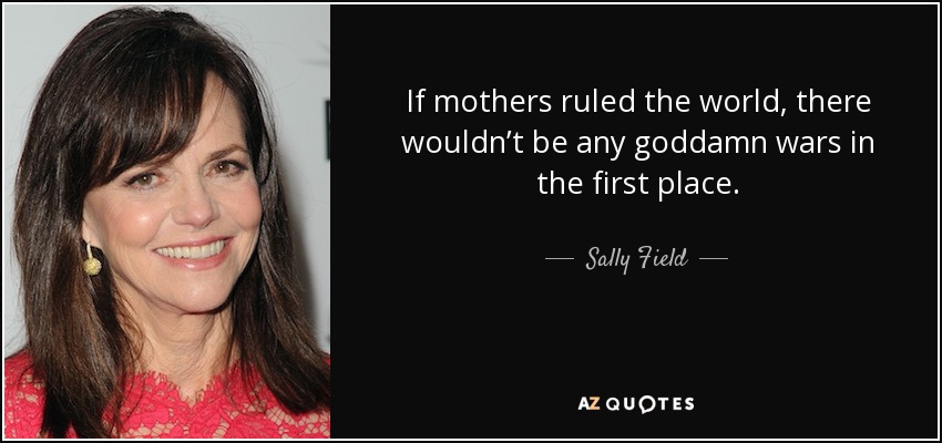 If mothers ruled the world, there wouldn’t be any goddamn wars in the first place. - Sally Field