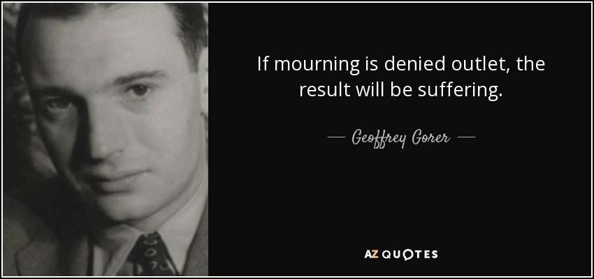 If mourning is denied outlet, the result will be suffering. - Geoffrey Gorer