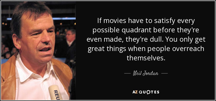 If movies have to satisfy every possible quadrant before they're even made, they're dull. You only get great things when people overreach themselves. - Neil Jordan