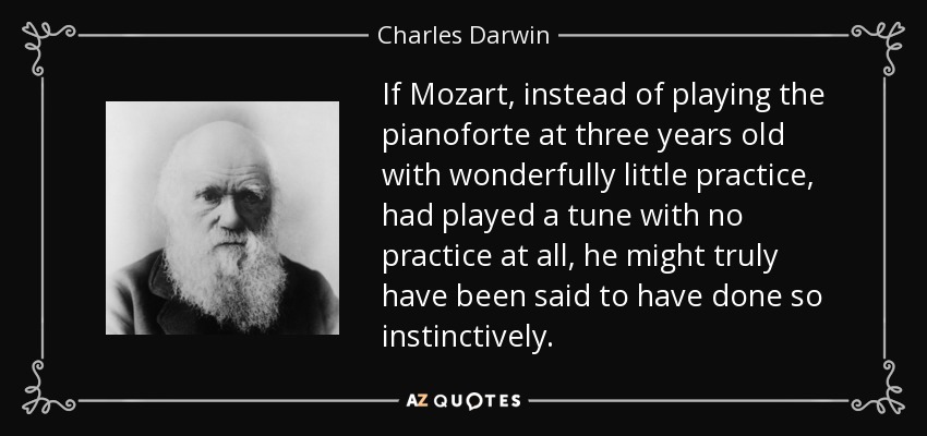 If Mozart, instead of playing the pianoforte at three years old with wonderfully little practice, had played a tune with no practice at all, he might truly have been said to have done so instinctively. - Charles Darwin