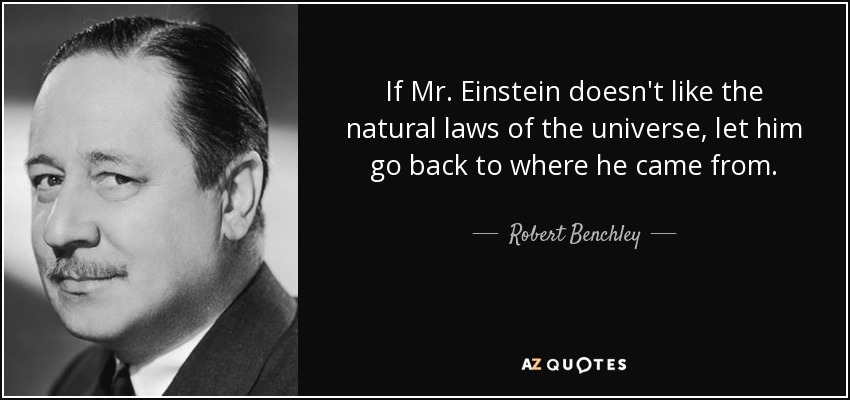 If Mr. Einstein doesn't like the natural laws of the universe, let him go back to where he came from. - Robert Benchley
