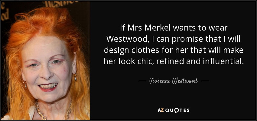If Mrs Merkel wants to wear Westwood, I can promise that I will design clothes for her that will make her look chic, refined and influential. - Vivienne Westwood