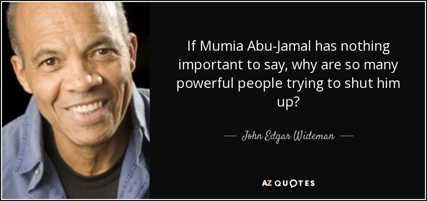 If Mumia Abu-Jamal has nothing important to say, why are so many powerful people trying to shut him up? - John Edgar Wideman