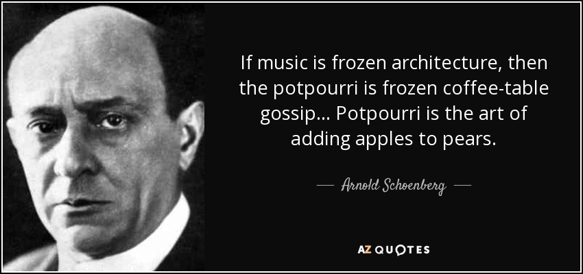 If music is frozen architecture, then the potpourri is frozen coffee-table gossip... Potpourri is the art of adding apples to pears. - Arnold Schoenberg