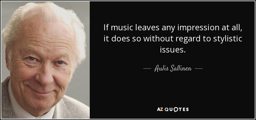 If music leaves any impression at all, it does so without regard to stylistic issues. - Aulis Sallinen