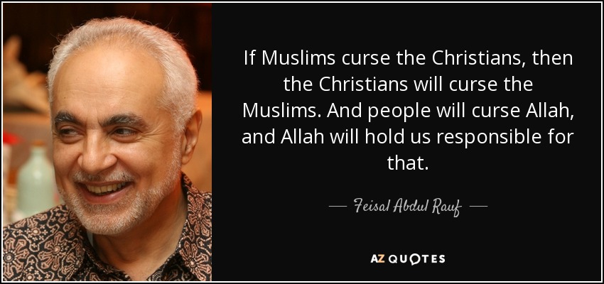 If Muslims curse the Christians, then the Christians will curse the Muslims. And people will curse Allah, and Allah will hold us responsible for that. - Feisal Abdul Rauf