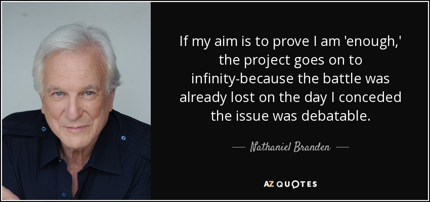 If my aim is to prove I am 'enough,' the project goes on to infinity-because the battle was already lost on the day I conceded the issue was debatable. - Nathaniel Branden
