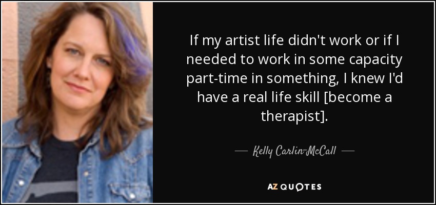 If my artist life didn't work or if I needed to work in some capacity part-time in something, I knew I'd have a real life skill [become a therapist]. - Kelly Carlin-McCall
