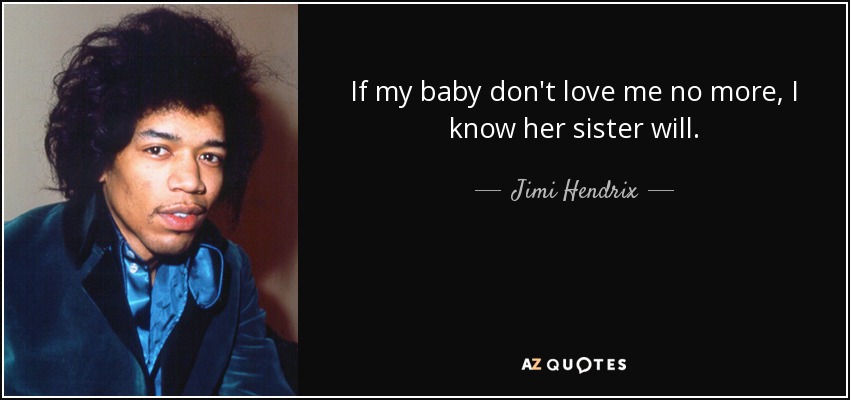 If my baby don't love me no more, I know her sister will. - Jimi Hendrix