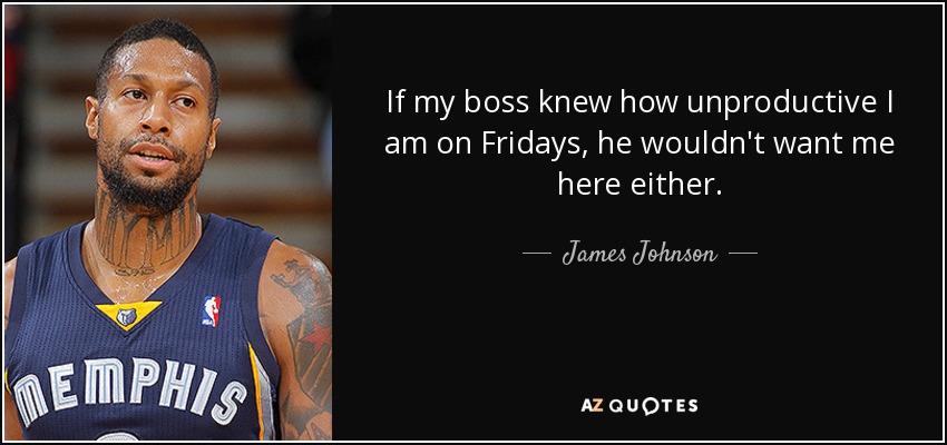 If my boss knew how unproductive I am on Fridays, he wouldn't want me here either. - James Johnson