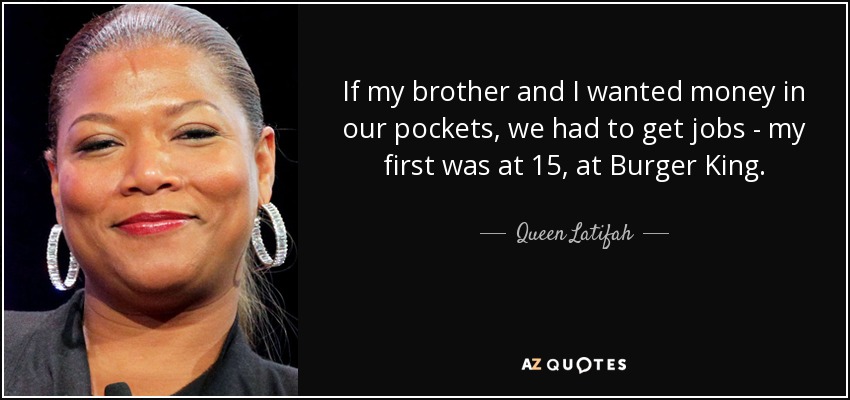 If my brother and I wanted money in our pockets, we had to get jobs - my first was at 15, at Burger King. - Queen Latifah