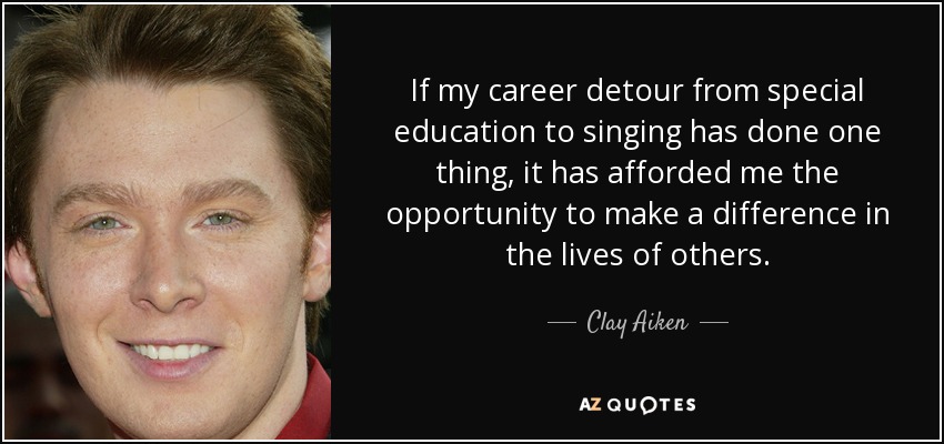 If my career detour from special education to singing has done one thing, it has afforded me the opportunity to make a difference in the lives of others. - Clay Aiken