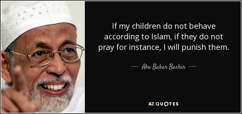 If my children do not behave according to Islam, if they do not pray for instance, I will punish them. - Abu Bakar Bashir