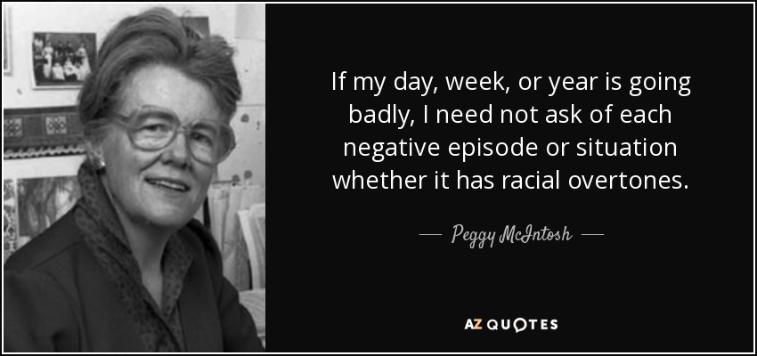 If my day, week, or year is going badly, I need not ask of each negative episode or situation whether it has racial overtones. - Peggy McIntosh