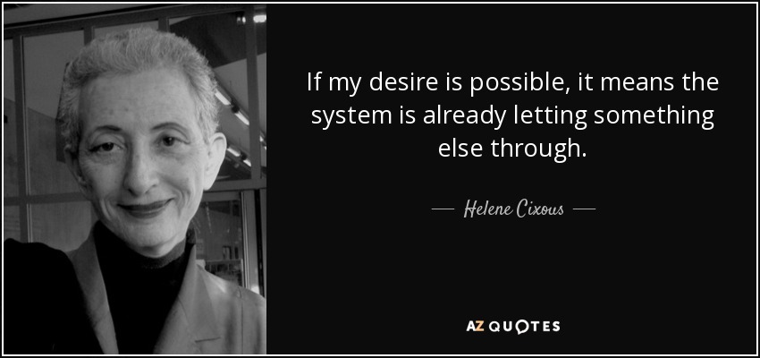 If my desire is possible, it means the system is already letting something else through. - Helene Cixous