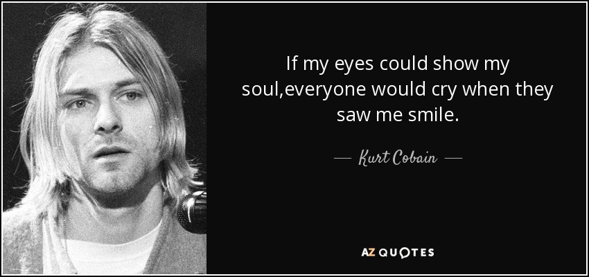 If my eyes could show my soul,everyone would cry when they saw me smile. - Kurt Cobain