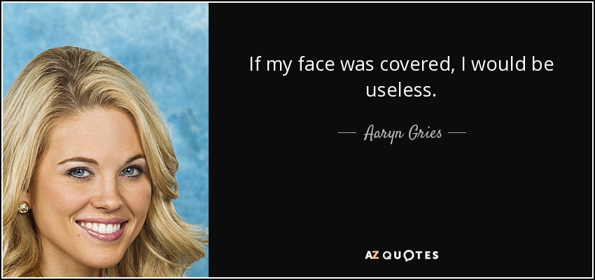 If my face was covered, I would be useless. - Aaryn Gries