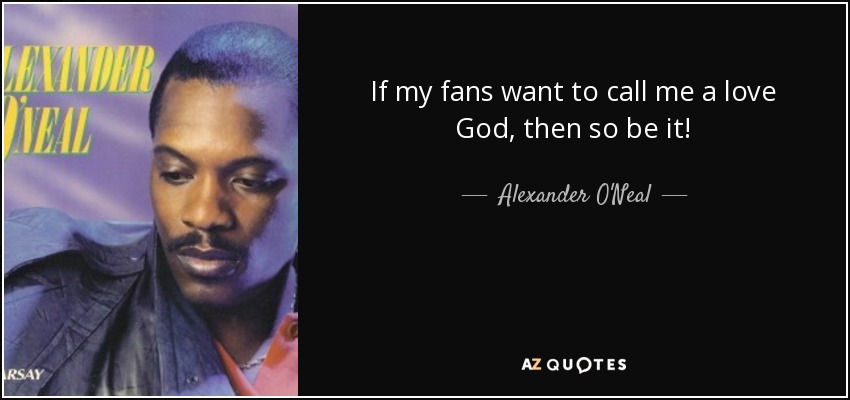 If my fans want to call me a love God, then so be it! - Alexander O'Neal
