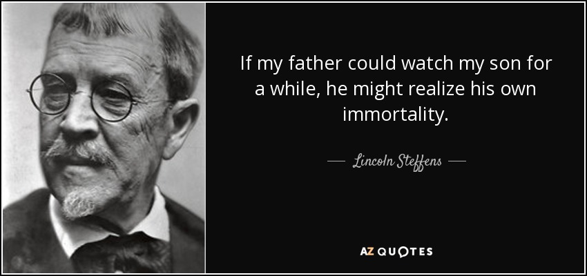 If my father could watch my son for a while, he might realize his own immortality. - Lincoln Steffens