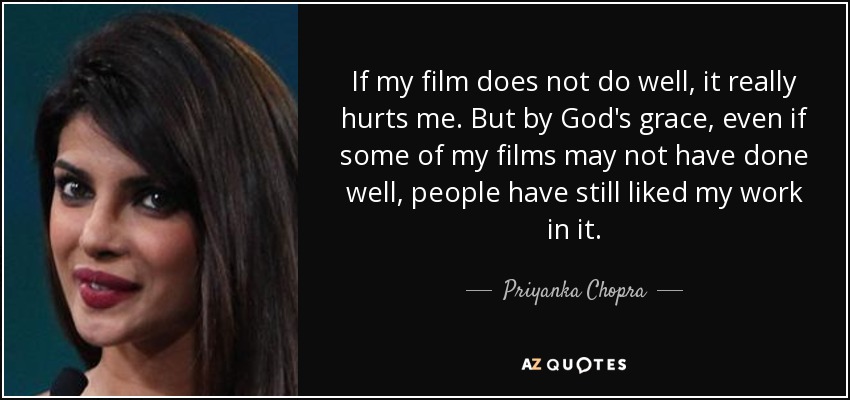 If my film does not do well, it really hurts me. But by God's grace, even if some of my films may not have done well, people have still liked my work in it. - Priyanka Chopra