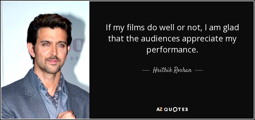 If my films do well or not, I am glad that the audiences appreciate my performance. - Hrithik Roshan