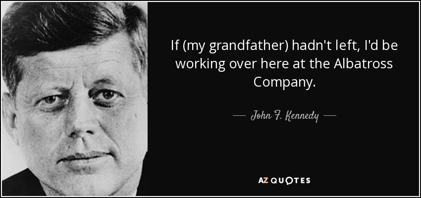 If (my grandfather) hadn't left, I'd be working over here at the Albatross Company. - John F. Kennedy